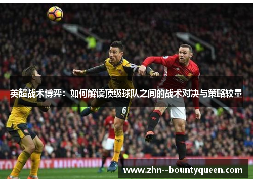 英超战术博弈:如何解读顶级球队之间的战术对决与策略较量 英超战术博弈:如何解读顶级球队之间的战术对决与策略较量