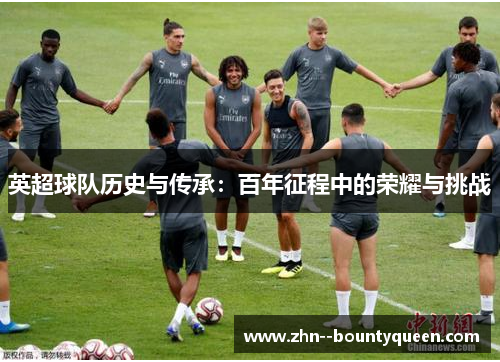 英超球队历史与传承:百年征程中的荣耀与挑战 英超球队历史与传承:百年征程中的荣耀与挑战