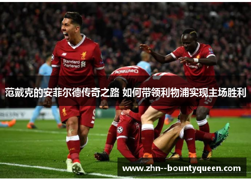 范戴克的安菲尔德传奇之路 如何带领利物浦实现主场胜利