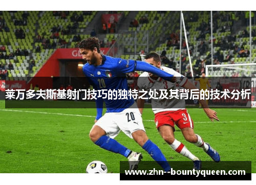 莱万多夫斯基射门技巧的独特之处及其背后的技术分析 莱万多夫斯基射门技巧的独特之处及其背后的技术分析