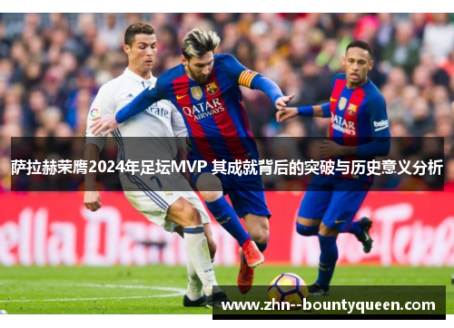 萨拉赫荣膺2024年足坛MVP 其成就背后的突破与历史意义分析 萨拉赫荣膺2024年足坛MVP 其成就背后的突破与历史意义分析