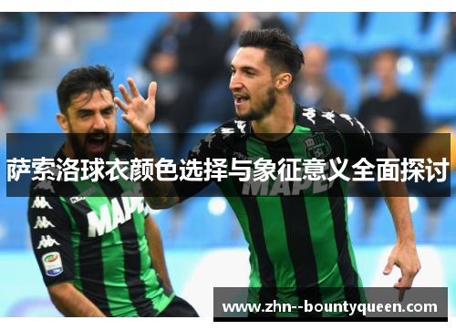 萨索洛球衣颜色选择与象征意义全面探讨 萨索洛球衣颜色选择与象征意义全面探讨