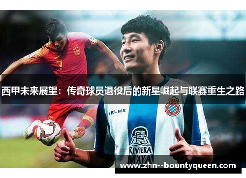 西甲未来展望:传奇球员退役后的新星崛起与联赛重生之路 西甲未来展望:传奇球员退役后的新星崛起与联赛重生之路