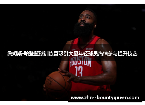 詹姆斯·哈登篮球训练营吸引大量年轻球员热情参与提升技艺 詹姆斯·哈登篮球训练营吸引大量年轻球员热情参与提升技艺