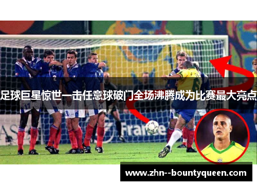 足球巨星惊世一击任意球破门全场沸腾成为比赛最大亮点