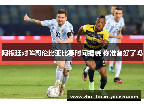 阿根廷对阵哥伦比亚比赛时间揭晓 你准备好了吗 阿根廷对阵哥伦比亚比赛时间揭晓 你准备好了吗