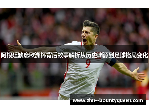 阿根廷缺席欧洲杯背后故事解析从历史渊源到足球格局变化