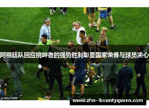 阿根廷队回应挑衅者的强势胜利彰显国家荣誉与球员决心