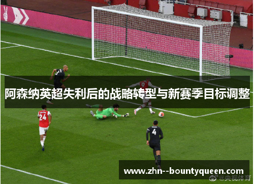 阿森纳英超失利后的战略转型与新赛季目标调整