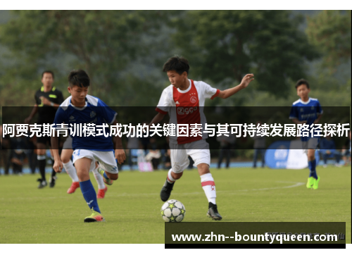 阿贾克斯青训模式成功的关键因素与其可持续发展路径探析 阿贾克斯青训模式成功的关键因素与其可持续发展路径探析
