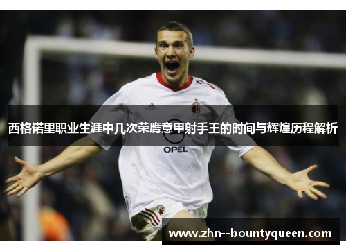 西格诺里职业生涯中几次荣膺意甲射手王的时间与辉煌历程解析