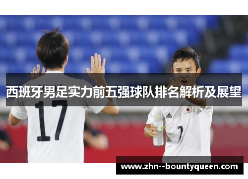 西班牙男足实力前五强球队排名解析及展望 西班牙男足实力前五强球队排名解析及展望