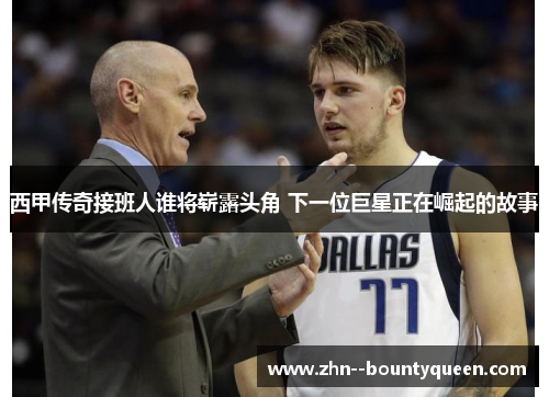 西甲传奇接班人谁将崭露头角 下一位巨星正在崛起的故事 西甲传奇接班人谁将崭露头角 下一位巨星正在崛起的故事