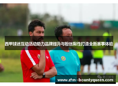 西甲球迷互动活动助力品牌提升与粉丝黏性打造全新赛事体验 西甲球迷互动活动助力品牌提升与粉丝黏性打造全新赛事体验