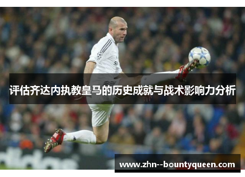 评估齐达内执教皇马的历史成就与战术影响力分析 评估齐达内执教皇马的历史成就与战术影响力分析