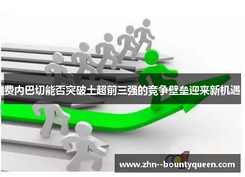 费内巴切能否突破土超前三强的竞争壁垒迎来新机遇 费内巴切能否突破土超前三强的竞争壁垒迎来新机遇