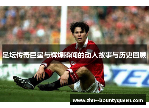 足坛传奇巨星与辉煌瞬间的动人故事与历史回顾 足坛传奇巨星与辉煌瞬间的动人故事与历史回顾