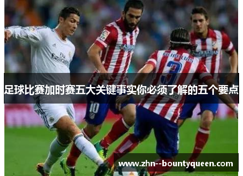 足球比赛加时赛五大关键事实你必须了解的五个要点 足球比赛加时赛五大关键事实你必须了解的五个要点
