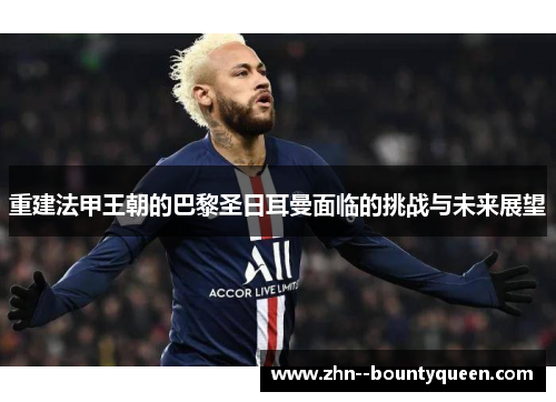 重建法甲王朝的巴黎圣日耳曼面临的挑战与未来展望