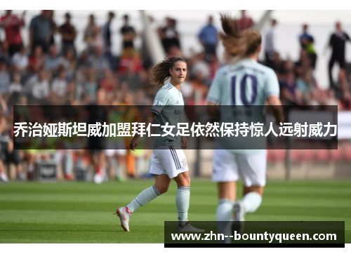 乔治娅斯坦威加盟拜仁女足依然保持惊人远射威力 乔治娅斯坦威加盟拜仁女足依然保持惊人远射威力
