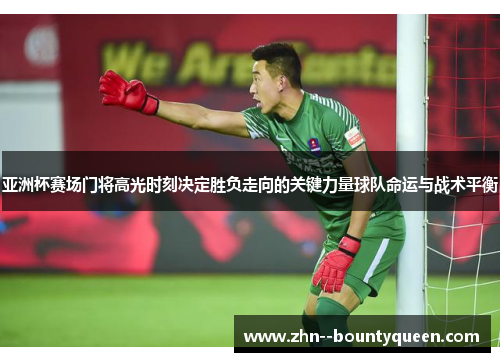 亚洲杯赛场门将高光时刻决定胜负走向的关键力量球队命运与战术平衡 亚洲杯赛场门将高光时刻决定胜负走向的关键力量球队命运与战术平衡