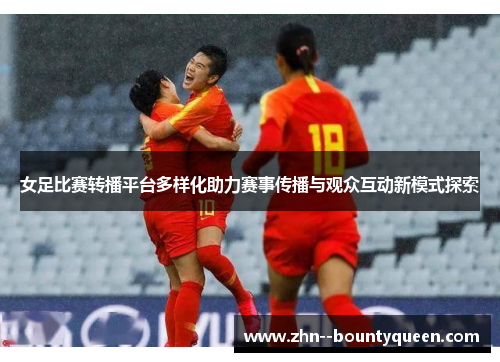 女足比赛转播平台多样化助力赛事传播与观众互动新模式探索