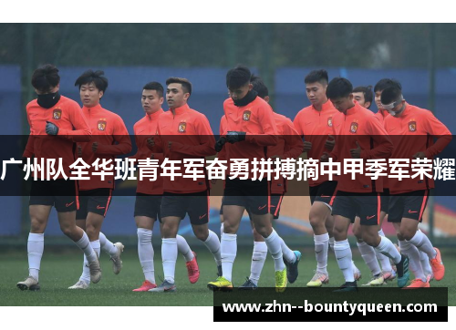 广州队全华班青年军奋勇拼搏摘中甲季军荣耀