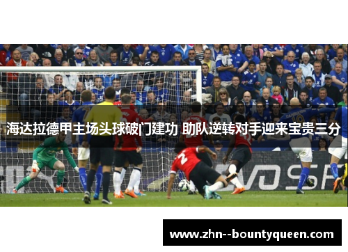 海达拉德甲主场头球破门建功 助队逆转对手迎来宝贵三分