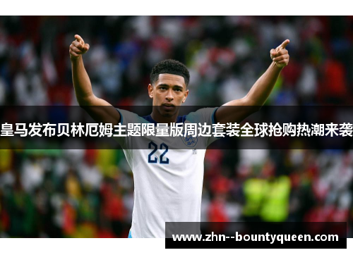 皇马发布贝林厄姆主题限量版周边套装全球抢购热潮来袭 皇马发布贝林厄姆主题限量版周边套装全球抢购热潮来袭