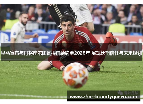 皇马宣布与门将库尔图瓦提前续约至2028年 展现长期信任与未来规划 皇马宣布与门将库尔图瓦提前续约至2028年 展现长期信任与未来规划