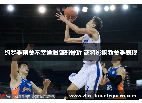 约罗季前赛不幸遭遇脚部骨折 或将影响新赛季表现 约罗季前赛不幸遭遇脚部骨折 或将影响新赛季表现