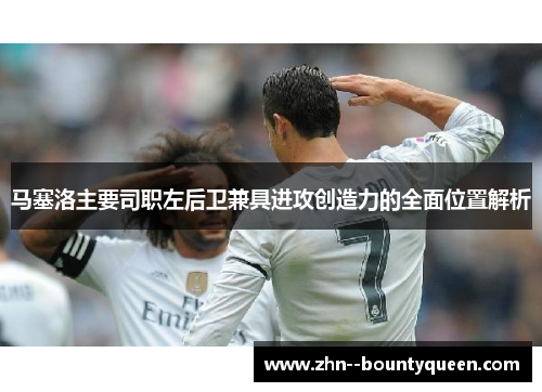 马塞洛主要司职左后卫兼具进攻创造力的全面位置解析