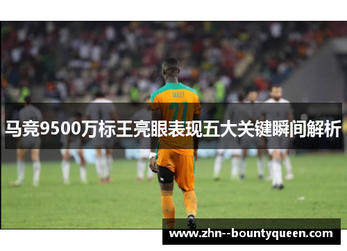 马竞9500万标王亮眼表现五大关键瞬间解析