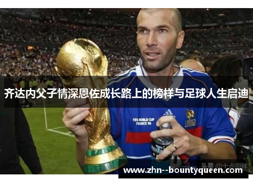 齐达内父子情深恩佐成长路上的榜样与足球人生启迪