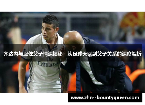齐达内与恩佐父子情深揭秘：从足球天赋到父子关系的深度解析