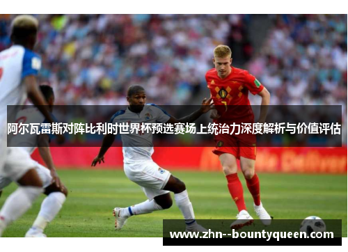 阿尔瓦雷斯对阵比利时世界杯预选赛场上统治力深度解析与价值评估