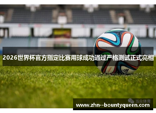 2026世界杯官方指定比赛用球成功通过严格测试正式亮相 2026世界杯官方指定比赛用球成功通过严格测试正式亮相