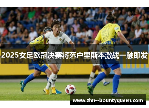 2025女足欧冠决赛将落户里斯本激战一触即发