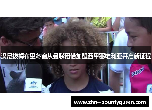 汉尼拔梅布里冬窗从曼联租借加盟西甲塞维利亚开启新征程 汉尼拔梅布里冬窗从曼联租借加盟西甲塞维利亚开启新征程