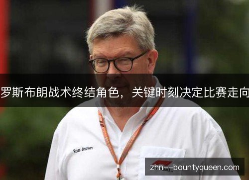 罗斯布朗战术终结角色,关键时刻决定比赛走向 罗斯布朗战术终结角色,关键时刻决定比赛走向