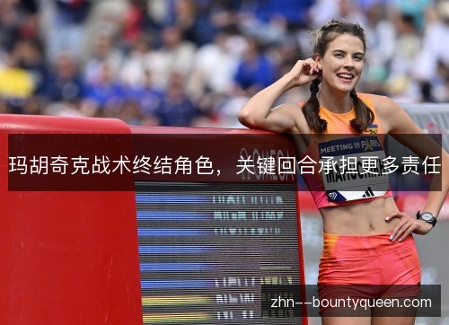 玛胡奇克战术终结角色,关键回合承担更多责任 玛胡奇克战术终结角色,关键回合承担更多责任