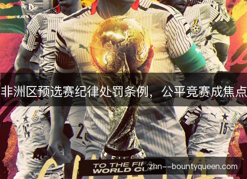 非洲区预选赛纪律处罚条例,公平竞赛成焦点 非洲区预选赛纪律处罚条例,公平竞赛成焦点