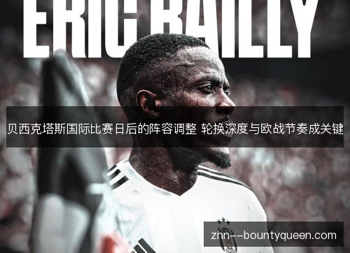 贝西克塔斯国际比赛日后的阵容调整 轮换深度与欧战节奏成关键 贝西克塔斯国际比赛日后的阵容调整 轮换深度与欧战节奏成关键